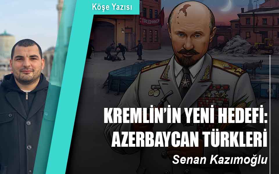KREMLİN’İN YENİ HEDEFİ: AZERBAYCAN TÜRKLERİ
